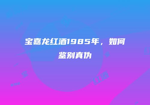 宝嘉龙红酒1985年，如何鉴别真伪