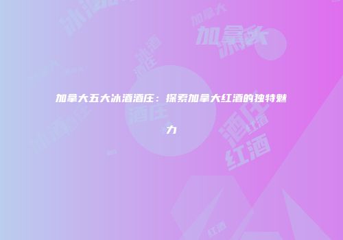 加拿大五大冰酒酒庄：探索加拿大红酒的独特魅力