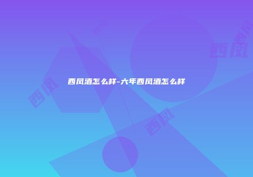西凤酒怎么样-六年西凤酒怎么样