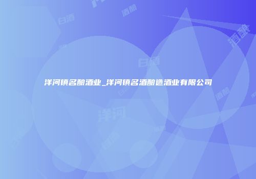 洋河镇名酿酒业_洋河镇名酒酿造酒业有限公司