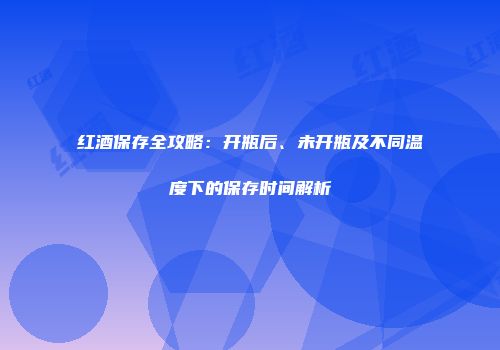 红酒保存全攻略：开瓶后、未开瓶及不同温度下的保存时间解析
