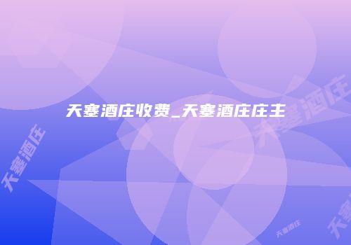 天塞酒庄收费_天塞酒庄庄主