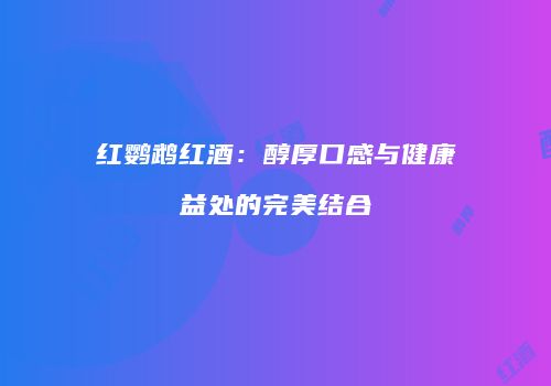 红鹦鹉红酒：醇厚口感与健康益处的完美结合