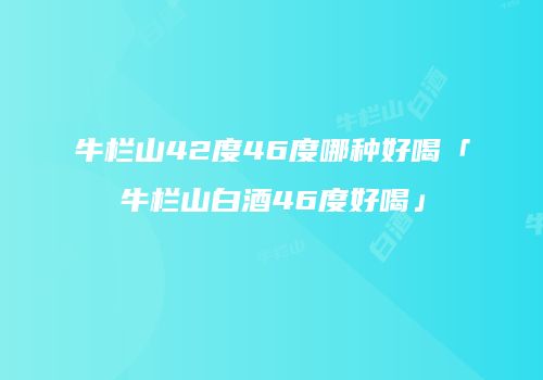牛栏山42度46度哪种好喝「牛栏山白酒46度好喝」