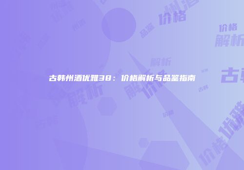 古韩州酒优雅38：价格解析与品鉴指南