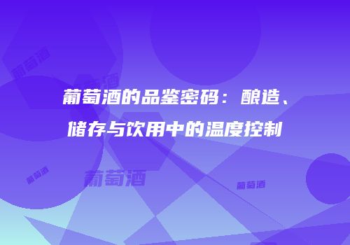 葡萄酒的品鉴密码：酿造、储存与饮用中的温度控制