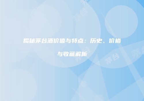 揭秘茅台酒价值与特点：历史、价格与收藏解析
