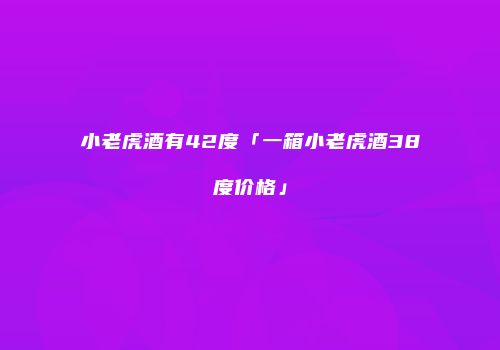 小老虎酒有42度「一箱小老虎酒38度价格」
