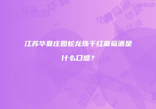 江苏华夏庄园蛇龙珠干红葡萄酒是什么口感？