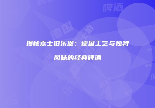 揭秘嘉士伯乐堡：德国工艺与独特风味的经典啤酒