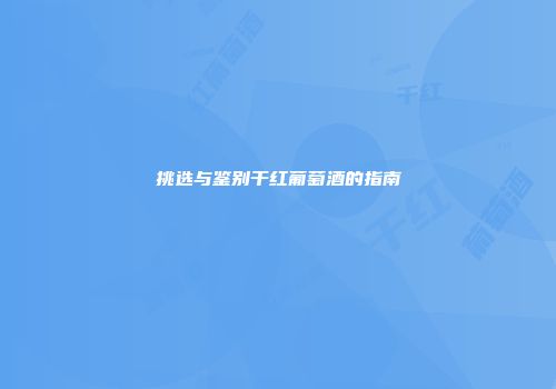挑选与鉴别干红葡萄酒的指南