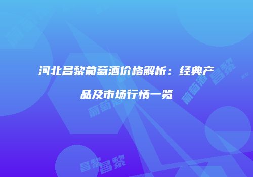 河北昌黎葡萄酒价格解析：经典产品及市场行情一览