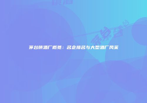 茅台镇酒厂概览：名企排名与大型酒厂风采