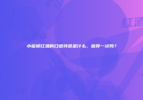 小蜜蜂红酒的口感特色是什么，值得一试吗？