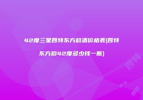 42度三星四特东方韵酒价格表(四特东方韵42度多少钱一瓶)
