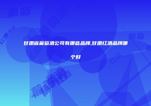 甘肃省葡萄酒公司有哪些品牌,甘肃红酒品牌哪个好