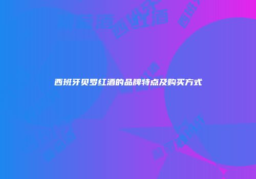 西班牙贝罗红酒的品牌特点及购买方式