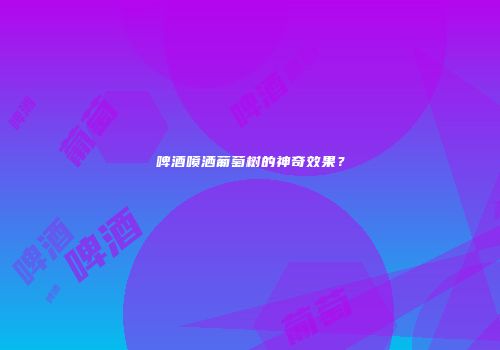 啤酒喷洒葡萄树的神奇效果？