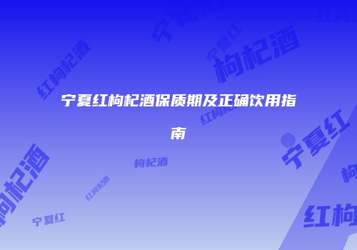 宁夏红枸杞酒保质期及正确饮用指南