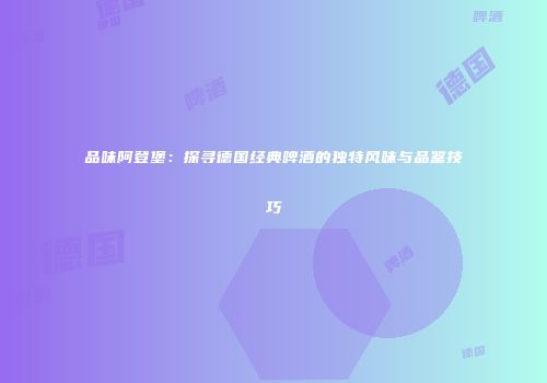品味阿登堡：探寻德国经典啤酒的独特风味与品鉴技巧