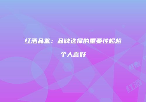 红酒品鉴：品牌选择的重要性超越个人喜好