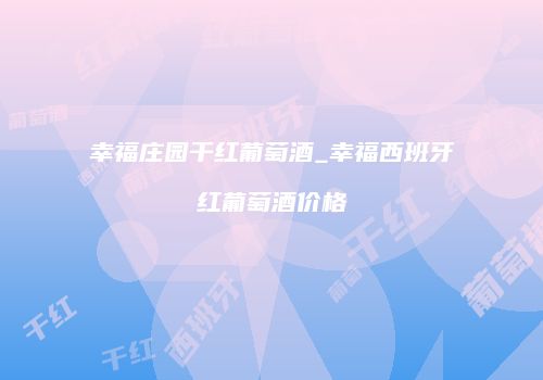 幸福庄园干红葡萄酒_幸福西班牙红葡萄酒价格