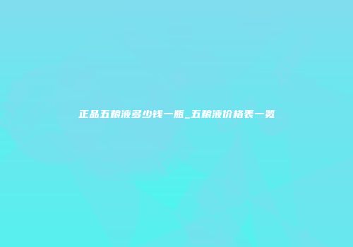 正品五粮液多少钱一瓶_五粮液价格表一览