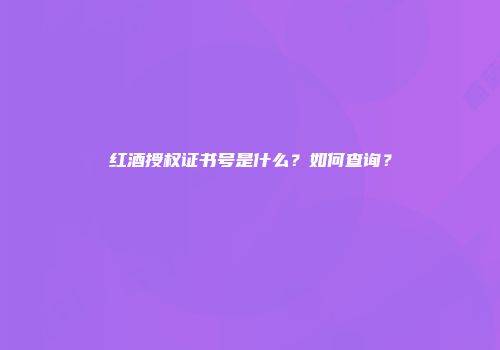 红酒授权证书号是什么？如何查询？