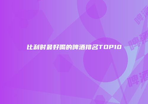 比利时最好喝的啤酒排名TOP10