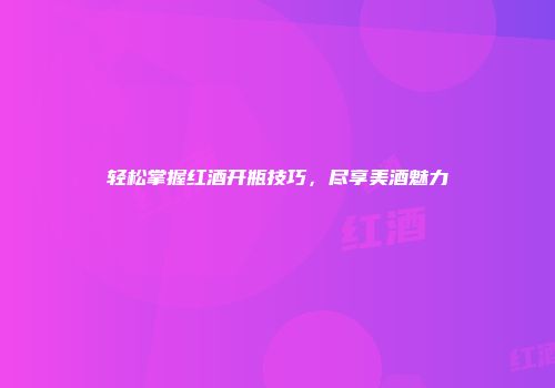 轻松掌握红酒开瓶技巧，尽享美酒魅力