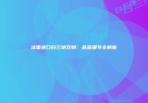 法国进口白兰地双蛳：品鉴细节全解析