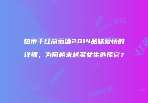 铂帝干红葡萄酒2014品味爱情的详细，为何越来越多女生选择它？