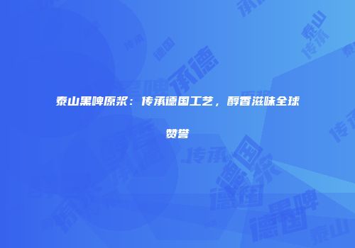 泰山黑啤原浆：传承德国工艺，醇香滋味全球赞誉