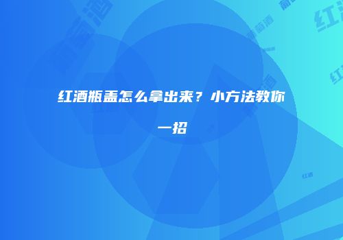 红酒瓶盖怎么拿出来？小方法教你一招