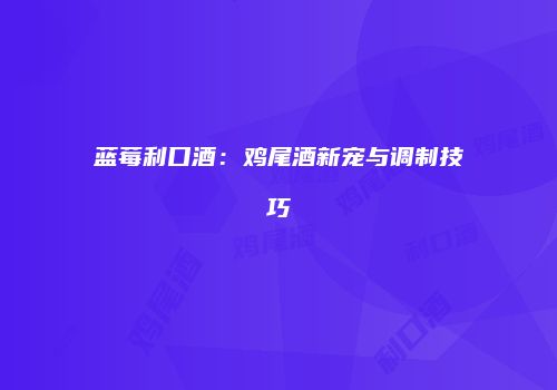 蓝莓利口酒：鸡尾酒新宠与调制技巧