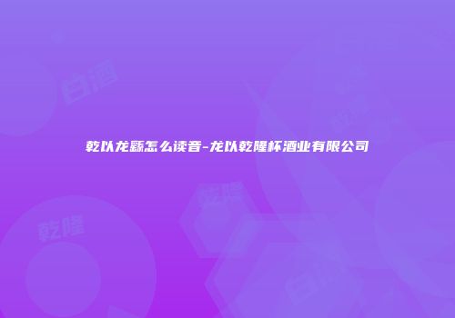 乾以龙繇怎么读音-龙以乾隆杯酒业有限公司