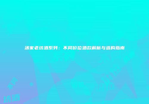 汤家老坊酒系列：不同价位酒款解析与选购指南