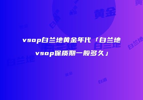 vsop白兰地黄金年代「白兰地vsop保质期一般多久」