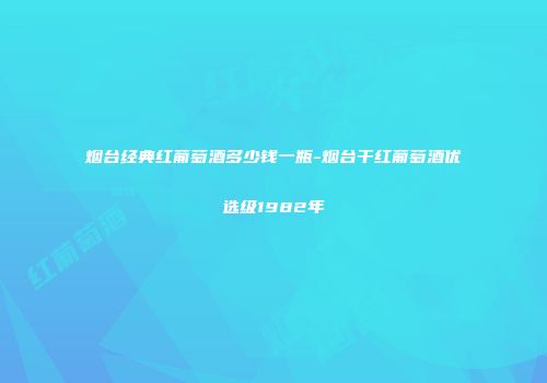 烟台经典红葡萄酒多少钱一瓶-烟台干红葡萄酒优选级1982年