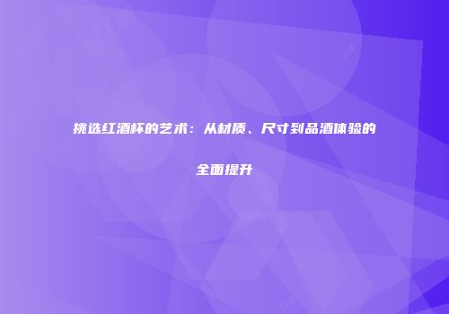 挑选红酒杯的艺术：从材质、尺寸到品酒体验的全面提升