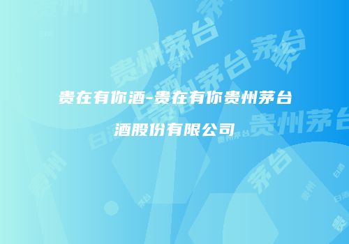 贵在有你酒-贵在有你贵州茅台酒股份有限公司