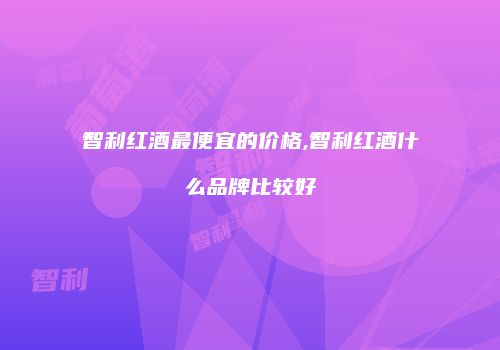 智利红酒最便宜的价格,智利红酒什么品牌比较好