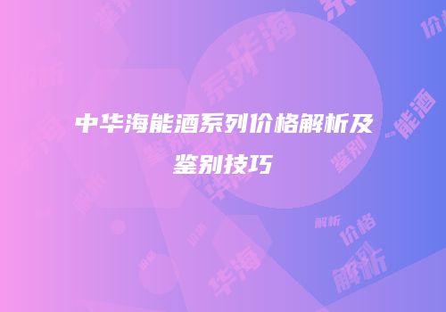 中华海能酒系列价格解析及鉴别技巧