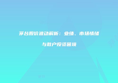 茅台股价波动解析：业绩、市场情绪与散户投资困境