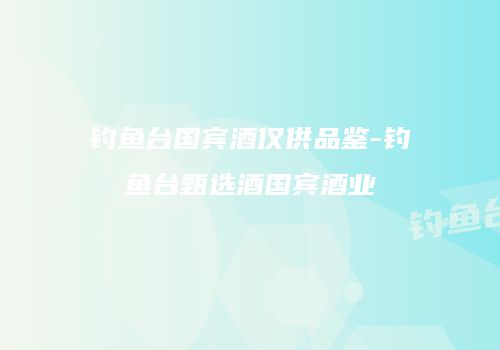 钓鱼台国宾酒仅供品鉴-钓鱼台甄选酒国宾酒业