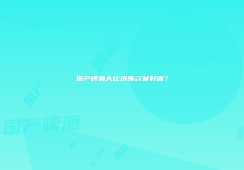 国产啤酒大比拼哪款最好喝？