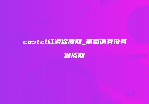 castel红酒保质期_葡萄酒有没有保质期