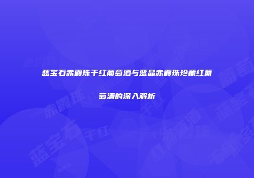 蓝宝石赤霞珠干红葡萄酒与蓝晶赤霞珠珍藏红葡萄酒的深入解析
