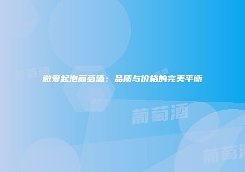 微爱起泡葡萄酒：品质与价格的完美平衡