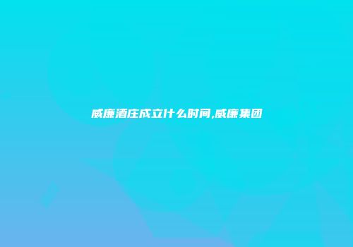 威廉酒庄成立什么时间,威廉集团